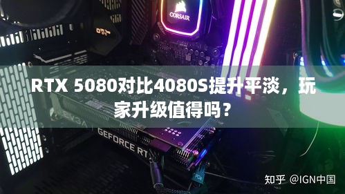 RTX 5080对比4080S提升平淡，玩家升级值得吗？