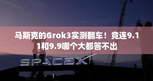 马斯克的Grok3实测翻车！竟连9.11和9.9哪个大都答不出