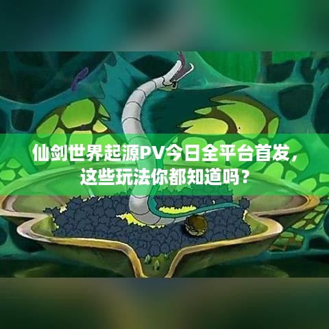 仙剑世界起源PV今日全平台首发，这些玩法你都知道吗？