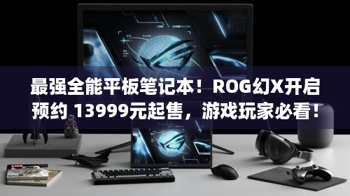 最强全能平板笔记本！ROG幻X开启预约 13999元起售，游戏玩家必看！