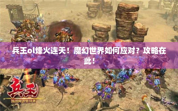 兵王ol烽火连天！魔幻世界如何应对？攻略在此！