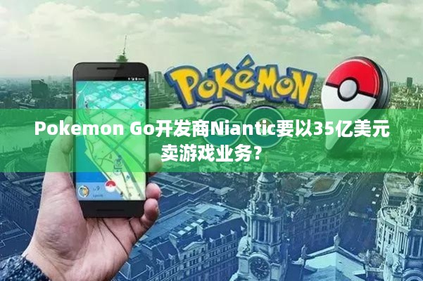 Pokemon Go开发商Niantic要以35亿美元卖游戏业务？