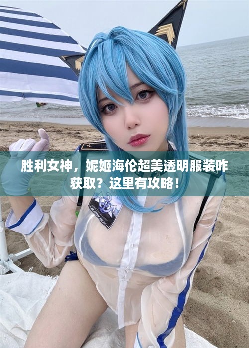 胜利女神，妮姬海伦超美透明服装咋获取？这里有攻略！