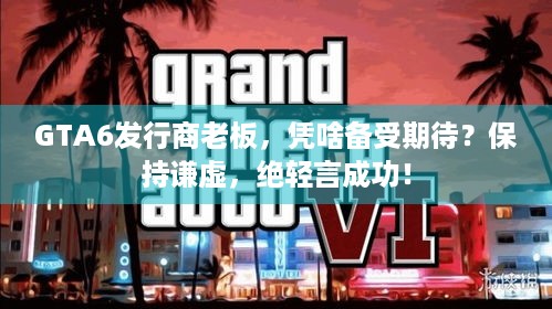 GTA6发行商老板，凭啥备受期待？保持谦虚，绝轻言成功！