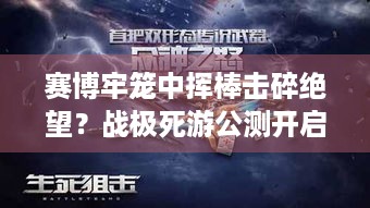 赛博牢笼中挥棒击碎绝望？战极死游公测开启等你来战！