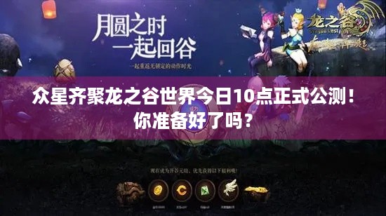 众星齐聚龙之谷世界今日10点正式公测！你准备好了吗？