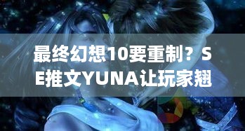 最终幻想10要重制？SE推文YUNA让玩家翘首以盼！