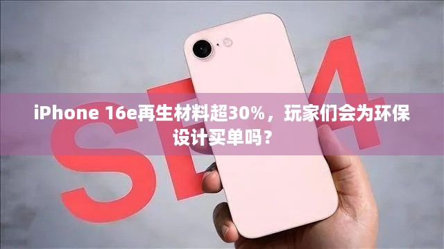 iPhone 16e再生材料超30%，玩家们会为环保设计买单吗？