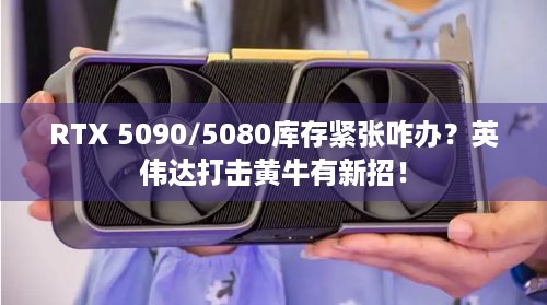 RTX 5090/5080库存紧张咋办？英伟达打击黄牛有新招！