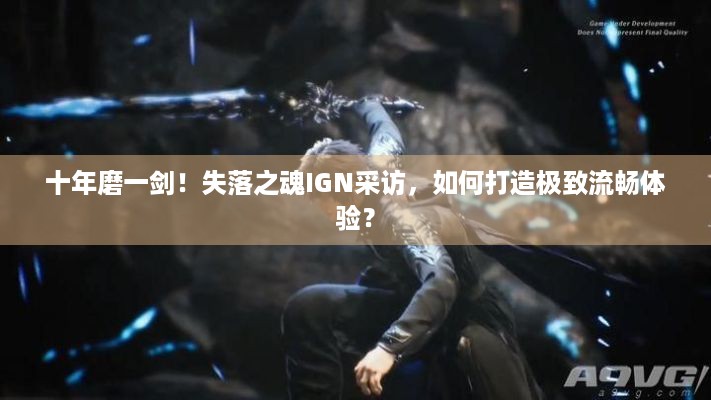 十年磨一剑！失落之魂IGN采访，如何打造极致流畅体验？