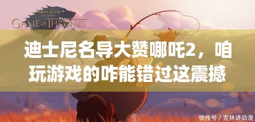 迪士尼名导大赞哪吒2，咱玩游戏的咋能错过这震撼作品？