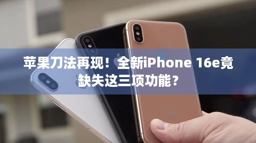 苹果刀法再现！全新iPhone 16e竟缺失这三项功能？