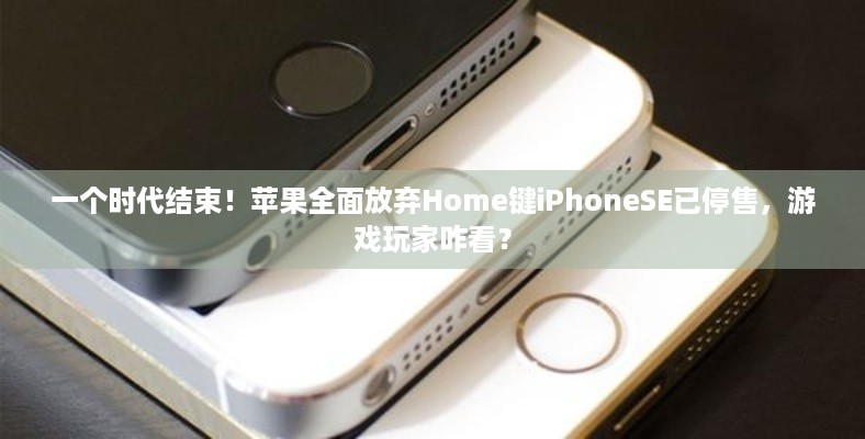 一个时代结束！苹果全面放弃Home键iPhoneSE已停售，游戏玩家咋看？