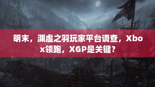 明末，渊虚之羽玩家平台调查，Xbox领跑，XGP是关键？