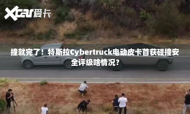 撞就完了！特斯拉Cybertruck电动皮卡首获碰撞安全评级啥情况？