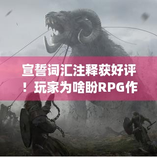 宣誓词汇注释获好评！玩家为啥盼RPG作品标配？