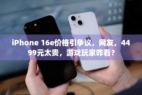 iPhone 16e价格引争议，网友，4499元太贵，游戏玩家咋看？