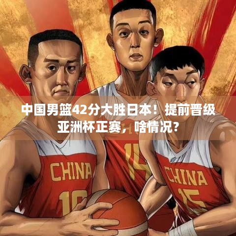 中国男篮42分大胜日本！提前晋级亚洲杯正赛，啥情况？