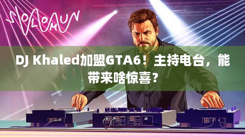 DJ Khaled加盟GTA6！主持电台，能带来啥惊喜？