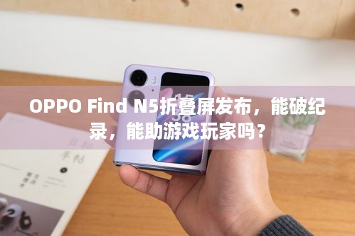 OPPO Find N5折叠屏发布，能破纪录，能助游戏玩家吗？