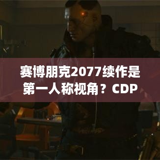 赛博朋克2077续作是第一人称视角？CDPR招聘有暗示！