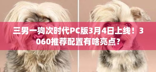 三男一狗次时代PC版3月4日上线！3060推荐配置有啥亮点？