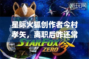 星际火狐创作者今村孝矢，离职后咋还常梦见宫本茂？