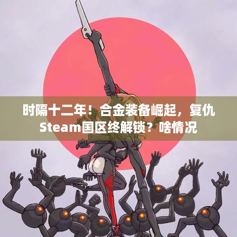 时隔十二年！合金装备崛起，复仇Steam国区终解锁？啥情况