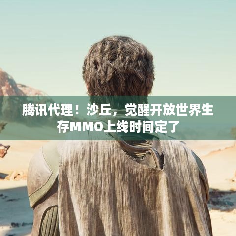 腾讯代理！沙丘，觉醒开放世界生存MMO上线时间定了