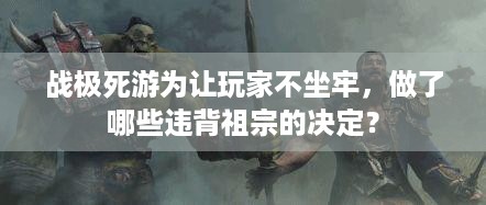 战极死游为让玩家不坐牢，做了哪些违背祖宗的决定？