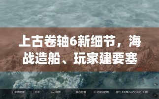 上古卷轴6新细节，海战造船、玩家建要塞，你知道吗？