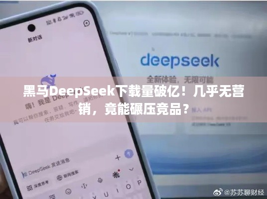 黑马DeepSeek下载量破亿！几乎无营销，竟能碾压竞品？