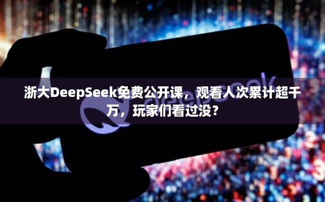 浙大DeepSeek免费公开课，观看人次累计超千万，玩家们看过没？