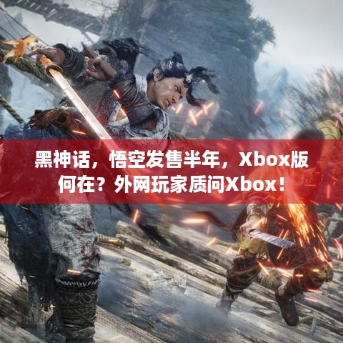 黑神话，悟空发售半年，Xbox版何在？外网玩家质问Xbox！