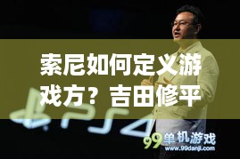 索尼如何定义游戏方？吉田修平离职言论揭秘游戏策略！