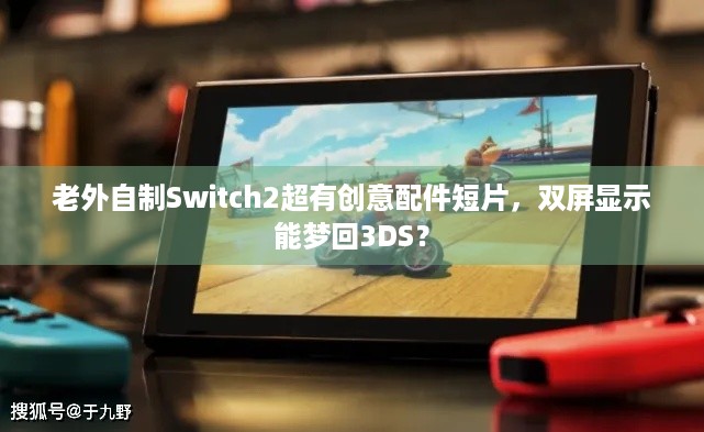 老外自制Switch2超有创意配件短片，双屏显示能梦回3DS？