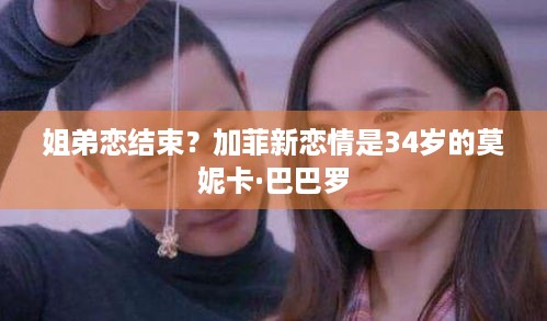 姐弟恋结束？加菲新恋情是34岁的莫妮卡·巴巴罗