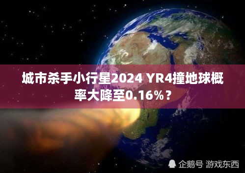 城市杀手小行星2024 YR4撞地球概率大降至0.16%？