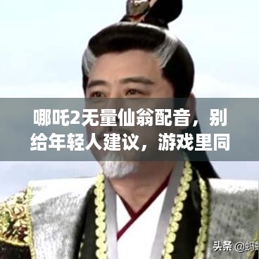 哪吒2无量仙翁配音，别给年轻人建议，游戏里同理？