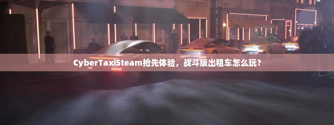 CyberTaxiSteam抢先体验，战斗版出租车怎么玩？