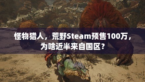 怪物猎人，荒野Steam预售100万，为啥近半来自国区？