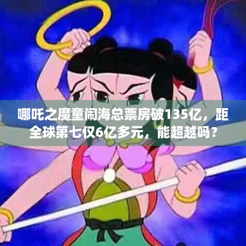 哪吒之魔童闹海总票房破135亿，距全球第七仅6亿多元，能超越吗？