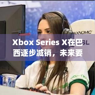 Xbox Series X在巴西逐步减销，未来要主攻数字方向？