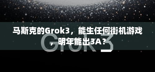 马斯克的Grok3，能生任何街机游戏，明年能出3A？