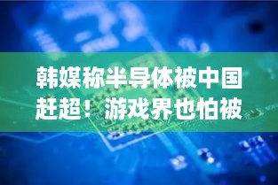 韩媒称半导体被中国赶超！游戏界也怕被对手两年就超越？