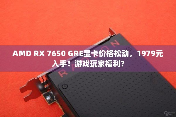 AMD RX 7650 GRE显卡价格松动，1979元入手！游戏玩家福利？