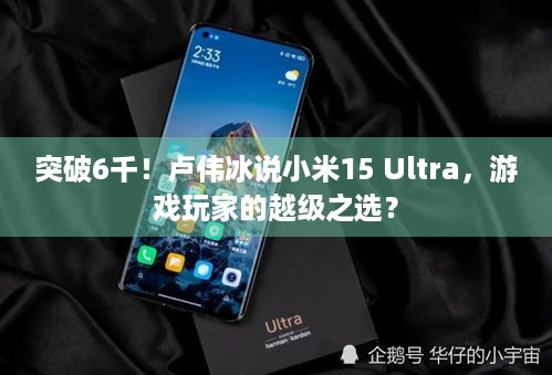 突破6千！卢伟冰说小米15 Ultra，游戏玩家的越级之选？