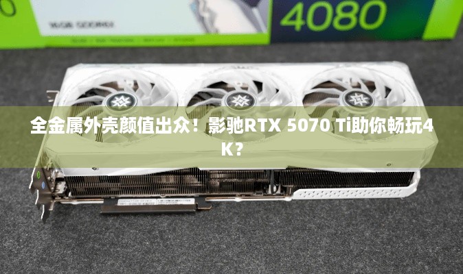 全金属外壳颜值出众！影驰RTX 5070 Ti助你畅玩4K？