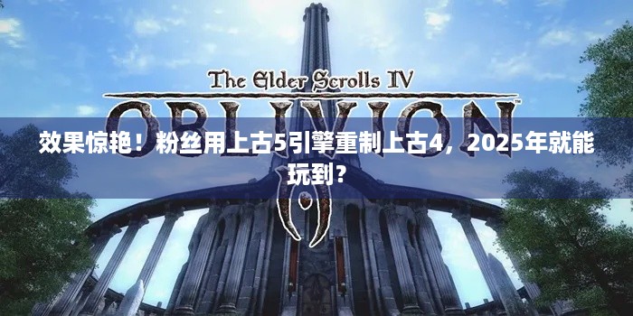 效果惊艳！粉丝用上古5引擎重制上古4，2025年就能玩到？