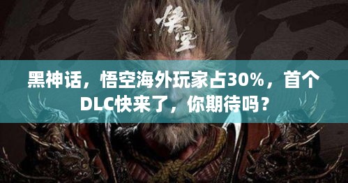 黑神话，悟空海外玩家占30%，首个DLC快来了，你期待吗？